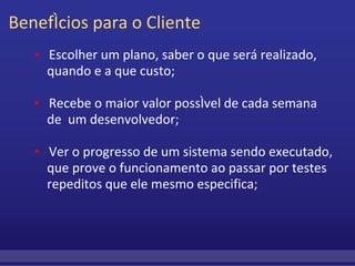 Benefícios para o Cliente          ▪     Escolher um plano, saber o que será realizado,              quando e a que custo;                   ▪     Recebe o maior valor possível de cada semana   de  um desenvolvedor;                  ▪    Ver o progresso de um sistema sendo executado,    que prove o funcionamento ao passar por testes   repeditos que ele mesmo especifica;    