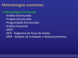 Metodologias existentes •  Metodologia Estruturada     - Análise Estruturada     - Projeto Estruturado     - Programação Estruturada     - Análise Essencial     - SADT     - DFD - Diagrama de Fluxo de Dados     - MER - Modelo de Entidades e Relacionamentos 