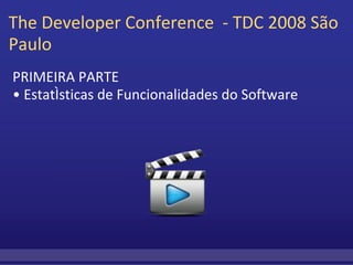 The Developer Conference  - TDC 2008 São Paulo  PRIMEIRA PARTE •  Estatísticas de Funcionalidades do Software 
