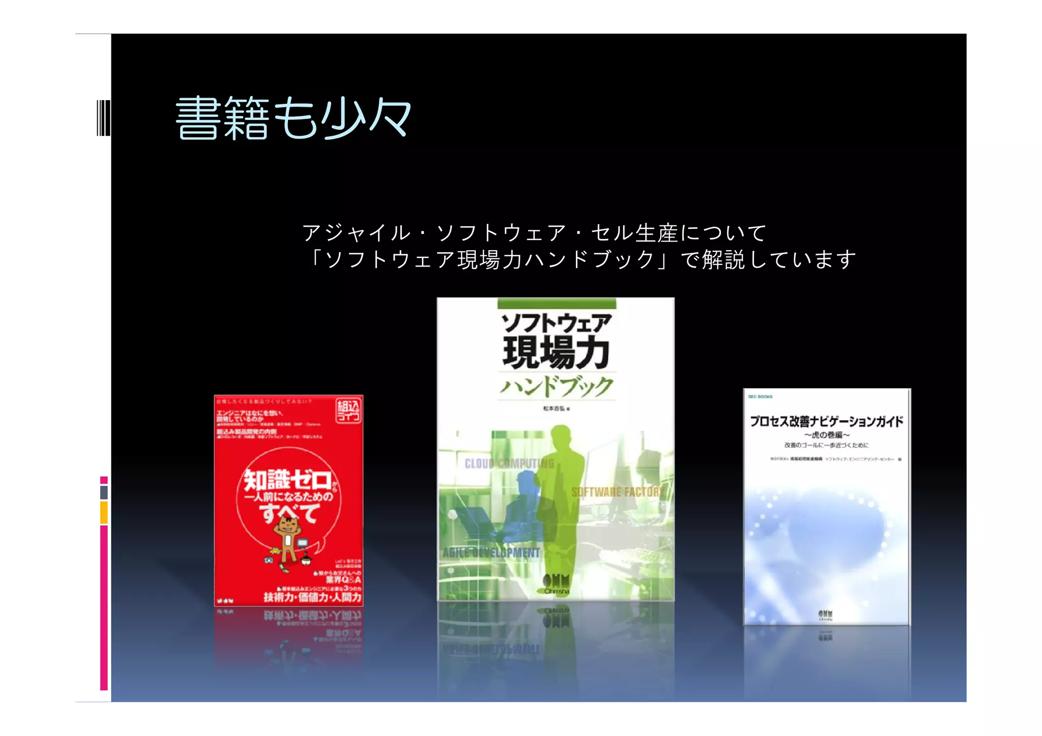 書籍も少々

  アジャイル・ソフトウェア・セル生産について
  「ソフトウェア現場力ハンドブック」で解説しています
 