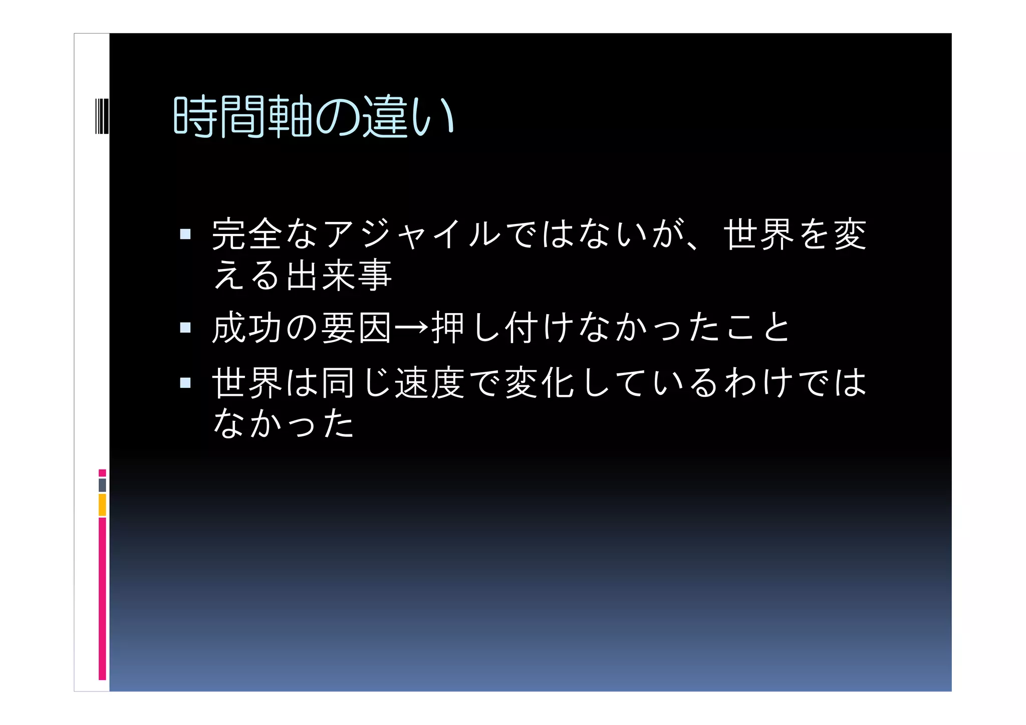 時間軸の違い

完全なアジャイルではないが、世界を変
える出来事
成功の要因→押し付けなかったこと
世界は同じ速度で変化しているわけでは
なかった
 