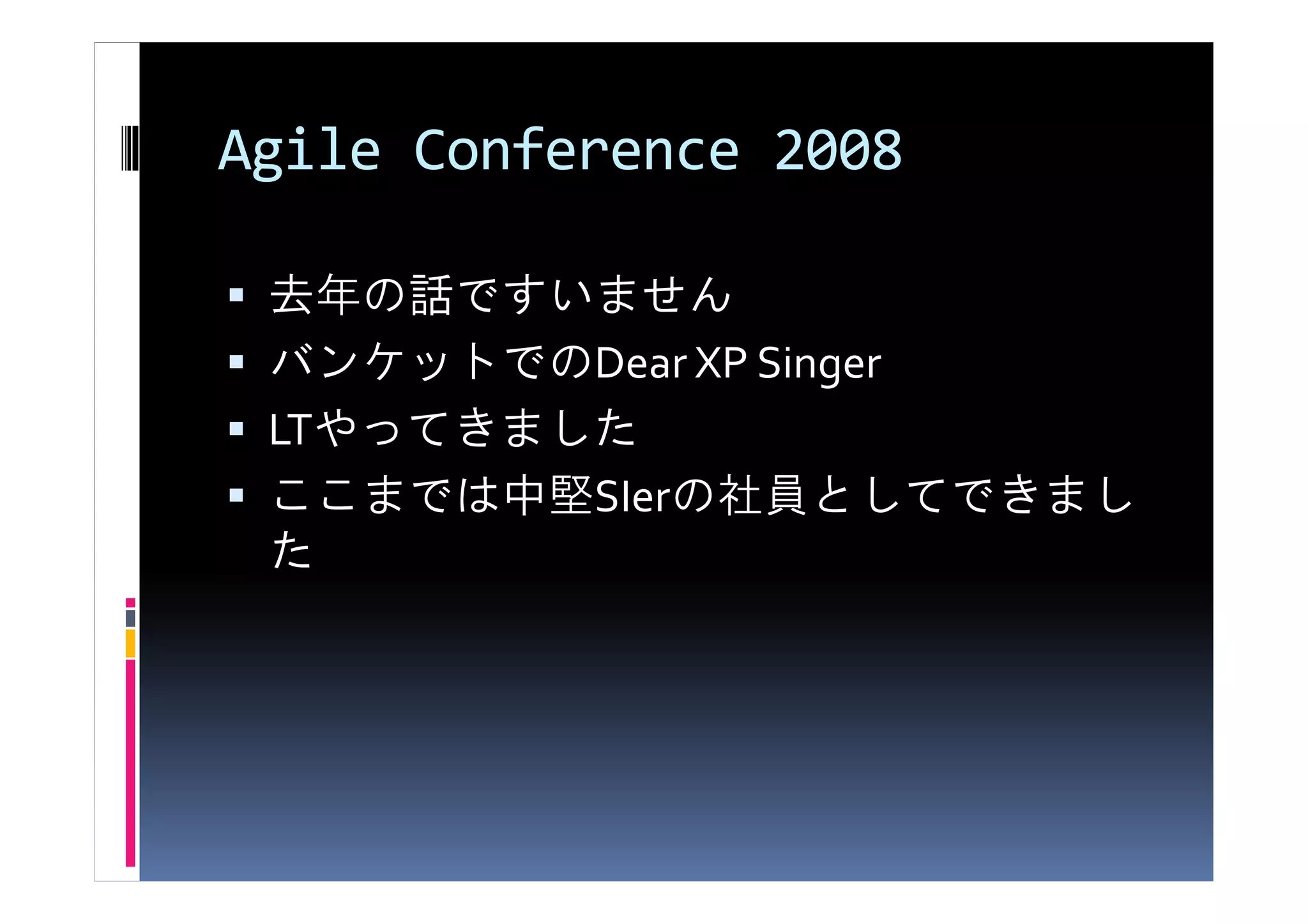 Agile Conference 2008

 去年の話ですいません
 バンケットでのDear XP Singer
 LTやってきました
 ここまでは中堅SIerの社員としてできまし
 た
 