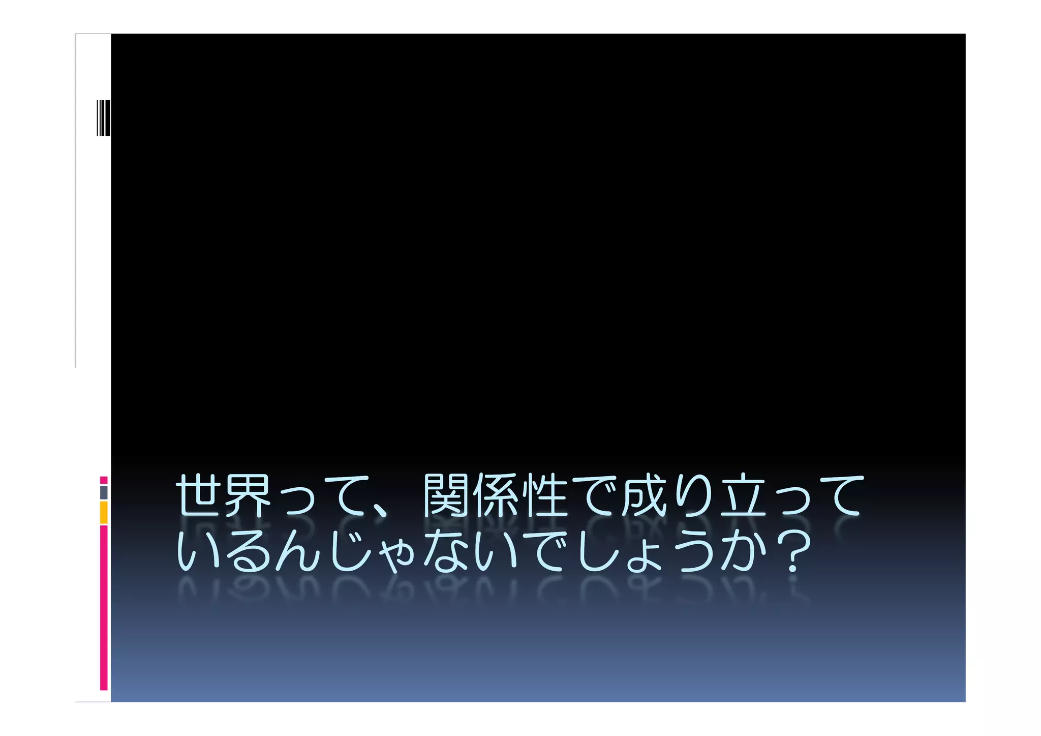 世界って、関係性で
世界って、関係性で成り立って
  って
いるんじゃないでしょうか？
いるんじゃないでしょうか？
 