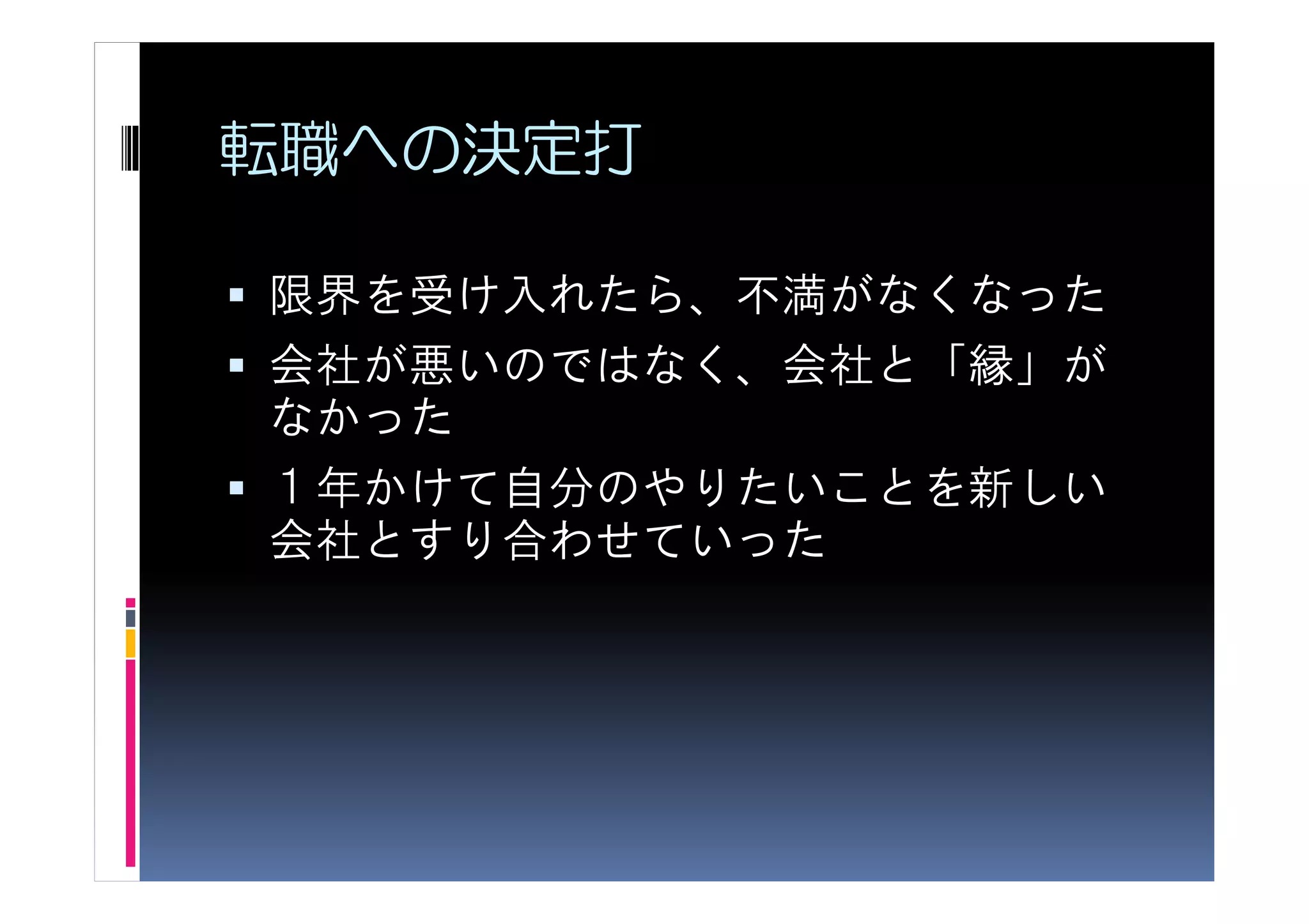 転職への決定打

限界を受け入れたら、不満がなくなった
会社が悪いのではなく、会社と「縁」が
なかった
１年かけて自分のやりたいことを新しい
会社とすり合わせていった
 