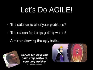 Let’s Do AGILE!
• The solution to all of your problems?
• The reason for things getting worse?
• A mirror showing the ugly truth…
Scrum can help you
build crap software
very very quickly
- Jon McNestrie
 