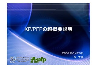 XP/PFPの超概要説明



         ２００７年６月２６日
               西 丈善
 