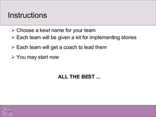 Instructions Choose a kewl name for your team  Each team will be given a kit for implementing stories Each team will get a coach to lead them You may start now ALL THE BEST ... 