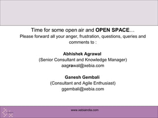 Time for some open air and  OPEN SPACE … Please forward all your anger, frustration, questions, queries and comments to : Abhishek Agrawal   (Senior Consultant and Knowledge Manager) aag ra [email_address] Ganesh Gembali  (Consultant and Agile Enthusiast) ggembali@xebia.com  