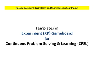 Templates	of	
Experiment	(XP)	Gameboard	
for	
ConSnuous	Pain	Solving	&	Learning	(CPSL)	
Rapidly	Document,	Brainstorm,	and	Share	Ideas	on	Your	Project	
 