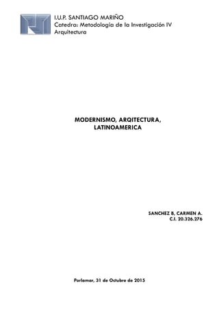 Porlamar, 31 de Octubre de 2015
I.U.P. SANTIAGO MARIÑO
Catedra: Metodología de la Investigación IV
Arquitectura
SANCHEZ B, CARMEN A.
C.I. 20.326.276
MODERNISMO, ARQITECTURA,
LATINOAMERICA
 