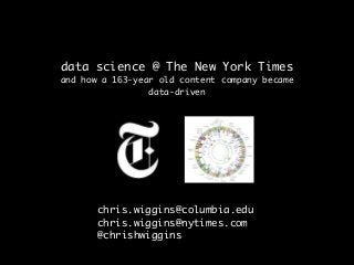 data science @ The New York Times 
and how a 163-year old content company became 
data-driven 
chris.wiggins@columbia.edu 
chris.wiggins@nytimes.com 
@chrishwiggins 
 