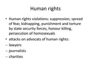Human rights
• Human rights violations: suppression, spread
of fear, kidnapping, punishment and torture
by state security forces, honour killing,
persecution of homosexuals
• attacks on advocats of human rights:
 lawyers
 journalists
 charities
 