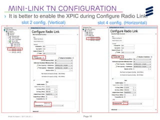 Khalil Al-Alami | 2017-05-23 | Page 10
› It is better to enable the XPIC during Configure Radio Link.
Mini-link tn Configuration
slot 2 config. (Vertical) slot 4 config. (Horizontal)
 