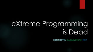 eXtreme Programming
is Dead
HIEN NGUYEN @AGILEVIETNAM 2017
 