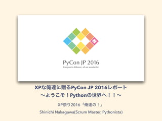 XP PyCon JP 2016
Python
XP 2016
Shinichi Nakagawa(Scrum Master, Pythonista)
 