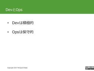 #ccc_g11
Copyright 2017 Hiroyuki Onaka
DevとOps
• Devは積極的
• Opsは保守的
 