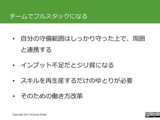 #ccc_g11
Copyright 2017 Hiroyuki Onaka
チームでフルスタックになる
• 自分の守備範囲はしっかり守った上で、周囲
と連携する
• インプット不足だとジリ貧になる
• スキルを再生産するだけのゆとりが必要
• そのための働き方改革
 