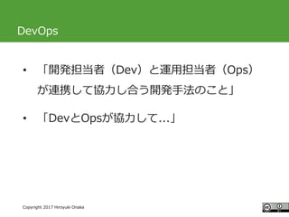 #ccc_g11
Copyright 2017 Hiroyuki Onaka
DevOps
• 「開発担当者（Dev）と運用担当者（Ops）
が連携して協力し合う開発手法のこと」
• 「DevとOpsが協力して...」
 
