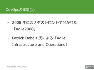 #ccc_g11
Copyright 2017 Hiroyuki Onaka
DevOpsの発端(1)
• 2008 年にカナダのトロントで開かれた
「Agile2008」
• Patrick Debois 氏による「Agile
Infrastructure and Operations」
 