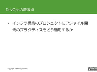 #ccc_g11
Copyright 2017 Hiroyuki Onaka
DevOpsの着眼点
• インフラ構築のプロジェクトにアジャイル開
発のプラクティスをどう適用するか
 