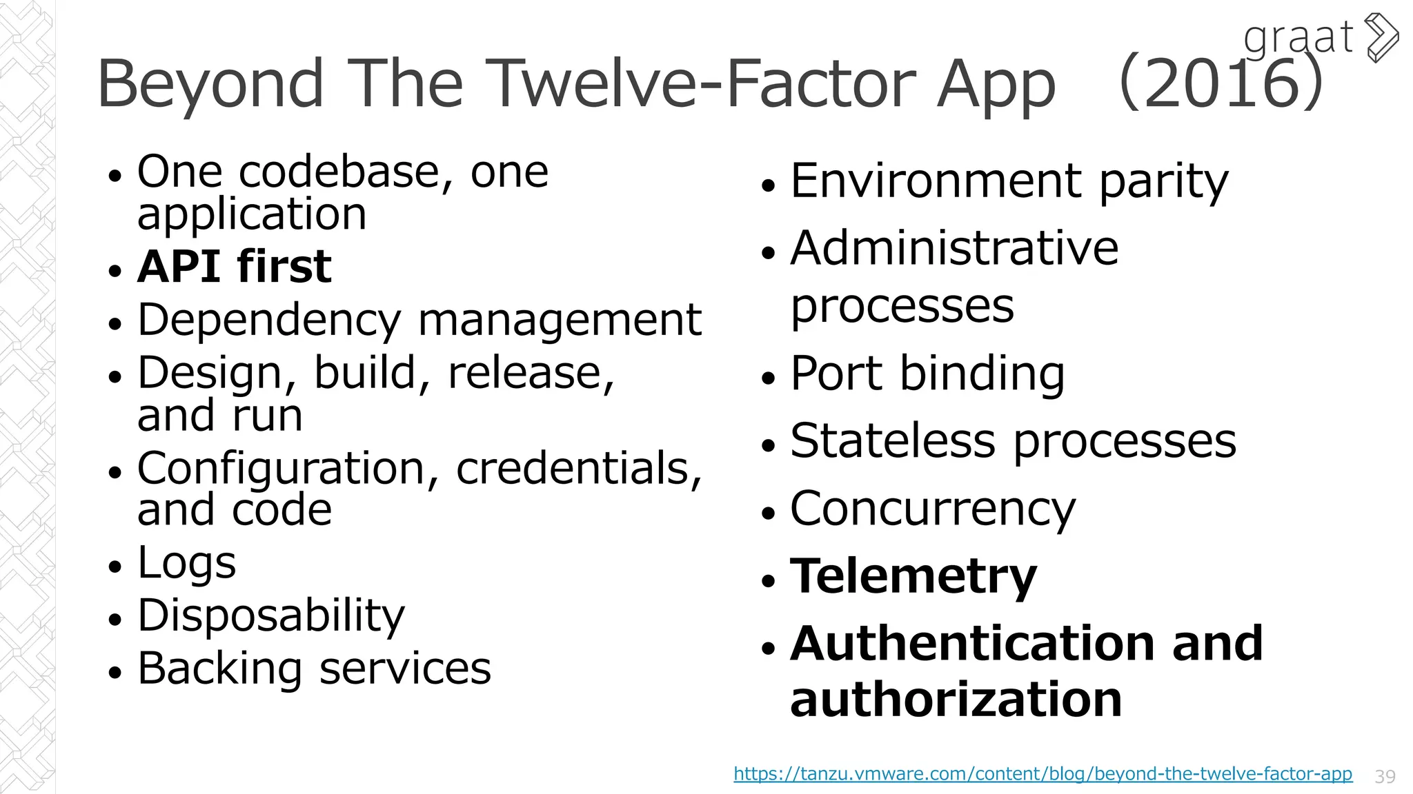 Beyond The Twelve-Factor App （2016）
• One codebase, one
application
• API first
• Dependency management
• Design, build, release,
and run
• Configuration, credentials,
and code
• Logs
• Disposability
• Backing services
39
• Environment parity
• Administrative
processes
• Port binding
• Stateless processes
• Concurrency
• Telemetry
• Authentication and
authorization
https://tanzu.vmware.com/content/blog/beyond-the-twelve-factor-app
 