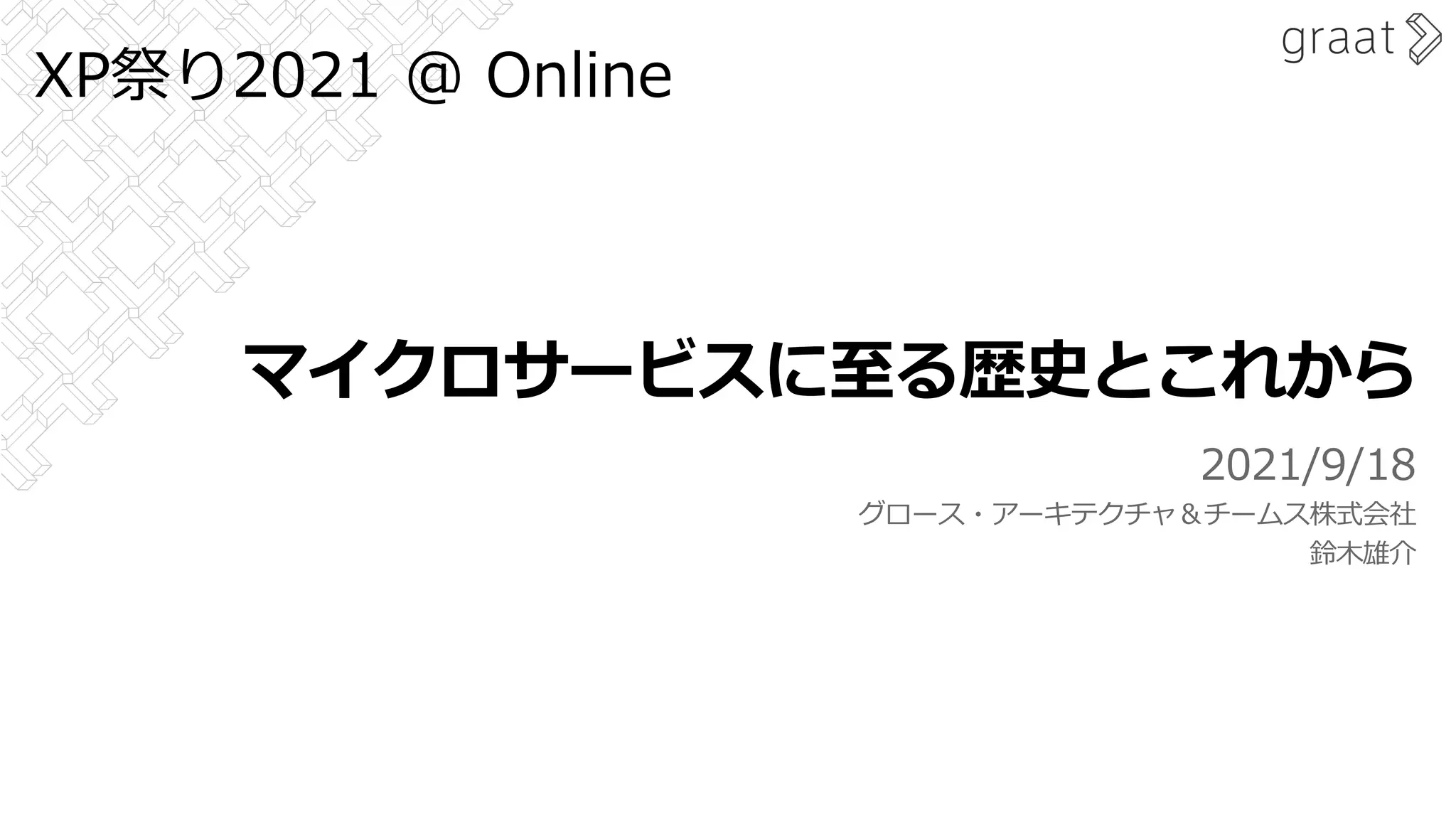 マイクロサービスに⾄る歴史とこれから
2021/9/18
グロース・アーキテクチャ＆チームス株式会社
鈴⽊雄介
XP祭り2021 @ Online
 