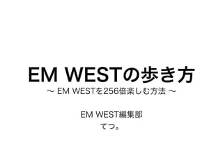 EM WESTの歩き方
 ∼ EM WESTを256倍楽しむ方法 ∼


      EM WEST編集部
          てつ。
 