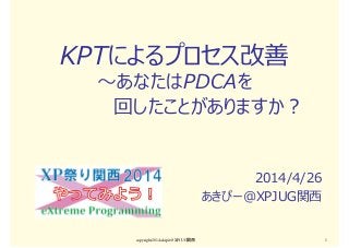 copyright2014 akipii@XPJUG関西 1
KPTによるプロセス改善
〜あなたはPDCAを
回したことがありますか？
2014/4/26
あきぴー@XPJUG関⻄
 