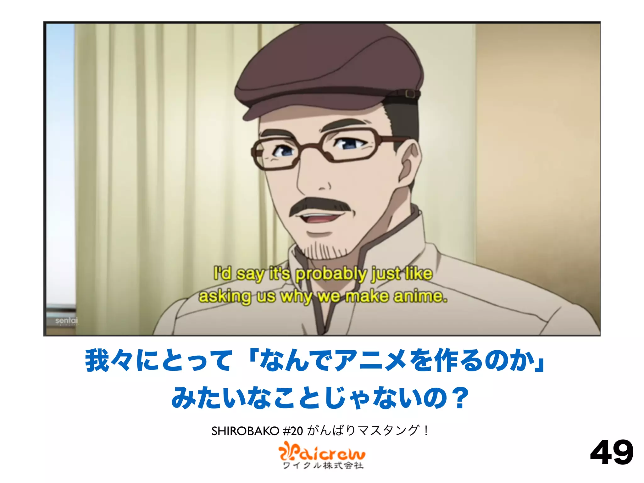 49
我々にとって「なんでアニメを作るのか」
みたいなことじゃないの？
SHIROBAKO #20 がんばりマスタング！
 