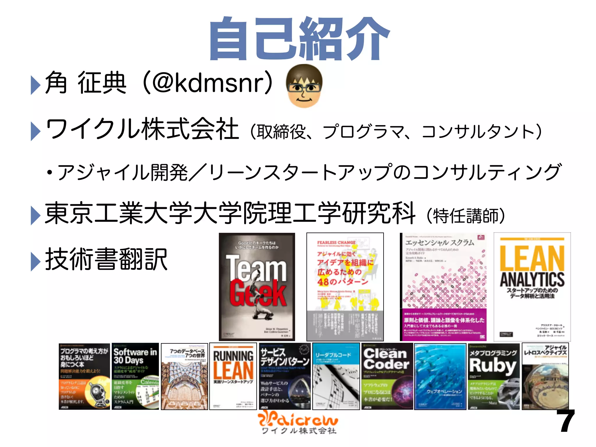 自己紹介
‣角 征典（@kdmsnr）
‣ワイクル株式会社（取締役、プログラマ、コンサルタント）
•アジャイル開発／リーンスタートアップのコンサルティング
‣東京工業大学大学院理工学研究科（特任講師）
‣技術書翻訳 
 
 
 
7
 
