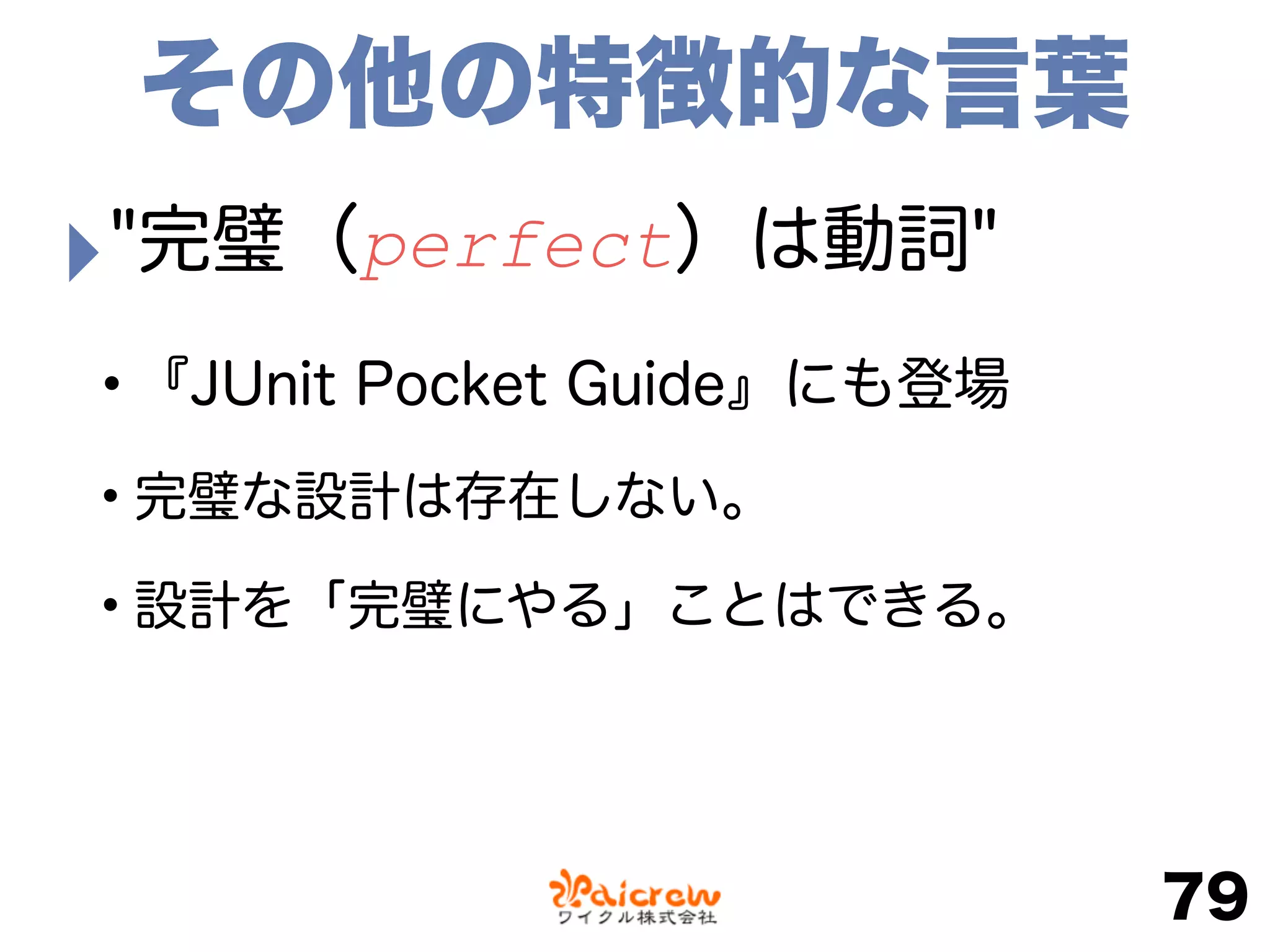 ‣"完璧（perfect）は動詞"
•『JUnit Pocket Guide』にも登場
•完璧な設計は存在しない。
•設計を「完璧にやる」ことはできる。
79
その他の特徴的な言葉
 