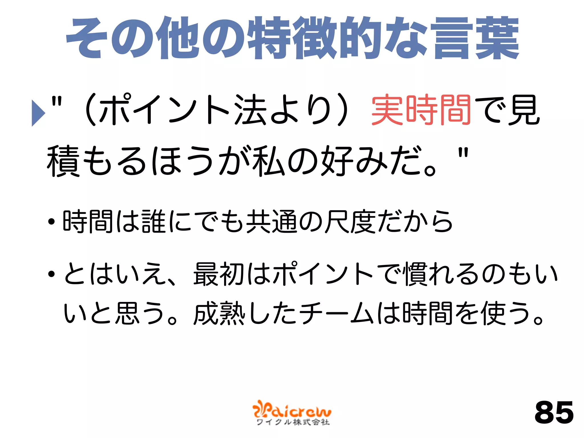 ‣"（ポイント法より）実時間で見
積もるほうが私の好みだ。"
•時間は誰にでも共通の尺度だから
•とはいえ、最初はポイントで慣れるのもい
いと思う。成熟したチームは時間を使う。
85
その他の特徴的な言葉
 