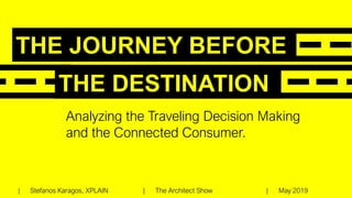 THE JOURNEY BEFORE
THE DESTINATION
Analyzing the Traveling Decision Making
and the Connected Consumer.
| Stefanos Karagos, XPLAIN | The Architect Show | May 2019
 