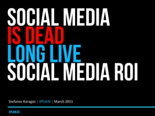 SOCIAL MEDIA
IS DEAD
LONG LIVE
SOCIAL MEDIA ROI
Stefanos	
  Karagos	
  |	
  XPLAIN	
  |	
  March	
  2011	
  

xplain.co
 