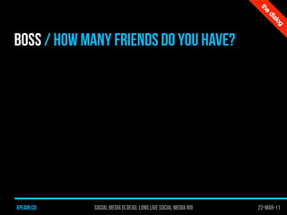 BOSS / HOW MANY FRIENDS DO YOU HAVE?




xplain.co    Social media is dead. long live social media roi   22-Mar-11
 