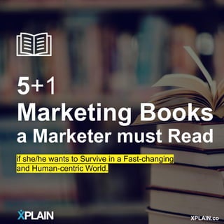 XPLAIN.co—2019
5+1
Marketing Books
a Marketer must Read
if she/he wants to Survive in a Fast-changing
and Human-centric World.
XPLAIN.co
 