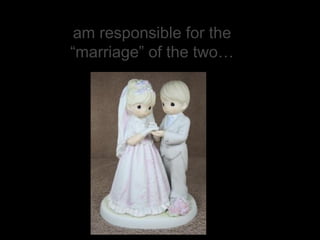 am responsible for the “marriage” of the two… 