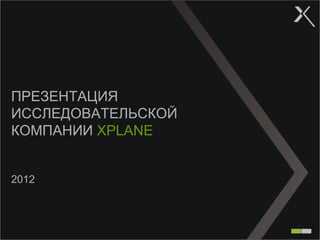 ПРЕЗЕНТАЦИЯ
ИССЛЕДОВАТЕЛЬСКОЙ
КОМПАНИИ XPLANE


2012
 