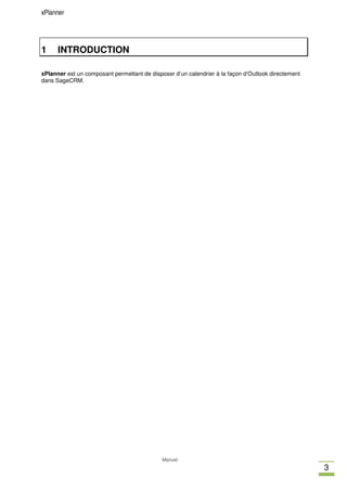 xPlanner




1     INTRODUCTION

xPlanner est un composant permettant de disposer d’un calendrier à la façon d‘Outlook directement
dans SageCRM.




                                             Manuel
                                                                                                    3
 
