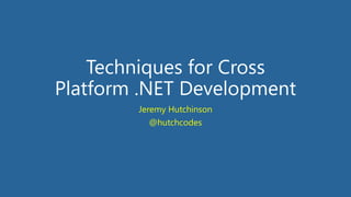 Techniques for Cross
Platform .NET Development
Jeremy Hutchinson
@hutchcodes
 