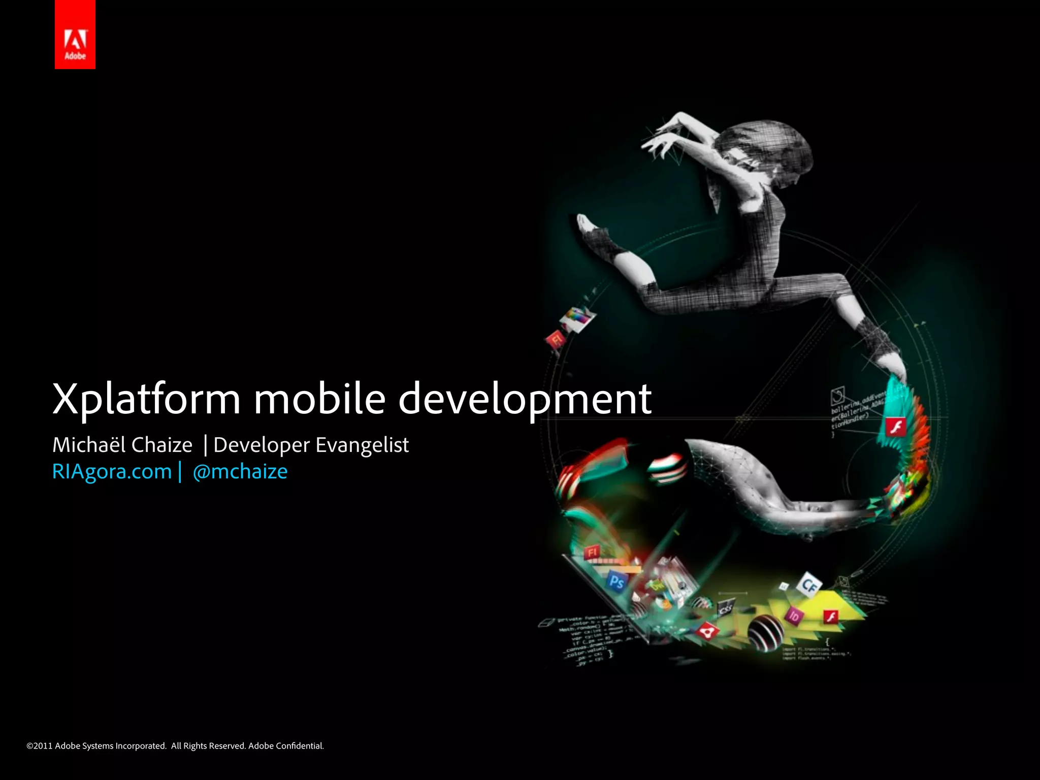 Xplatform mobile development
      Michaël Chaize | Developer Evangelist
      RIAgora.com | @mchaize




©2011 Adobe Systems Incorporated. All Rights Reserved. Adobe Con dential.
 