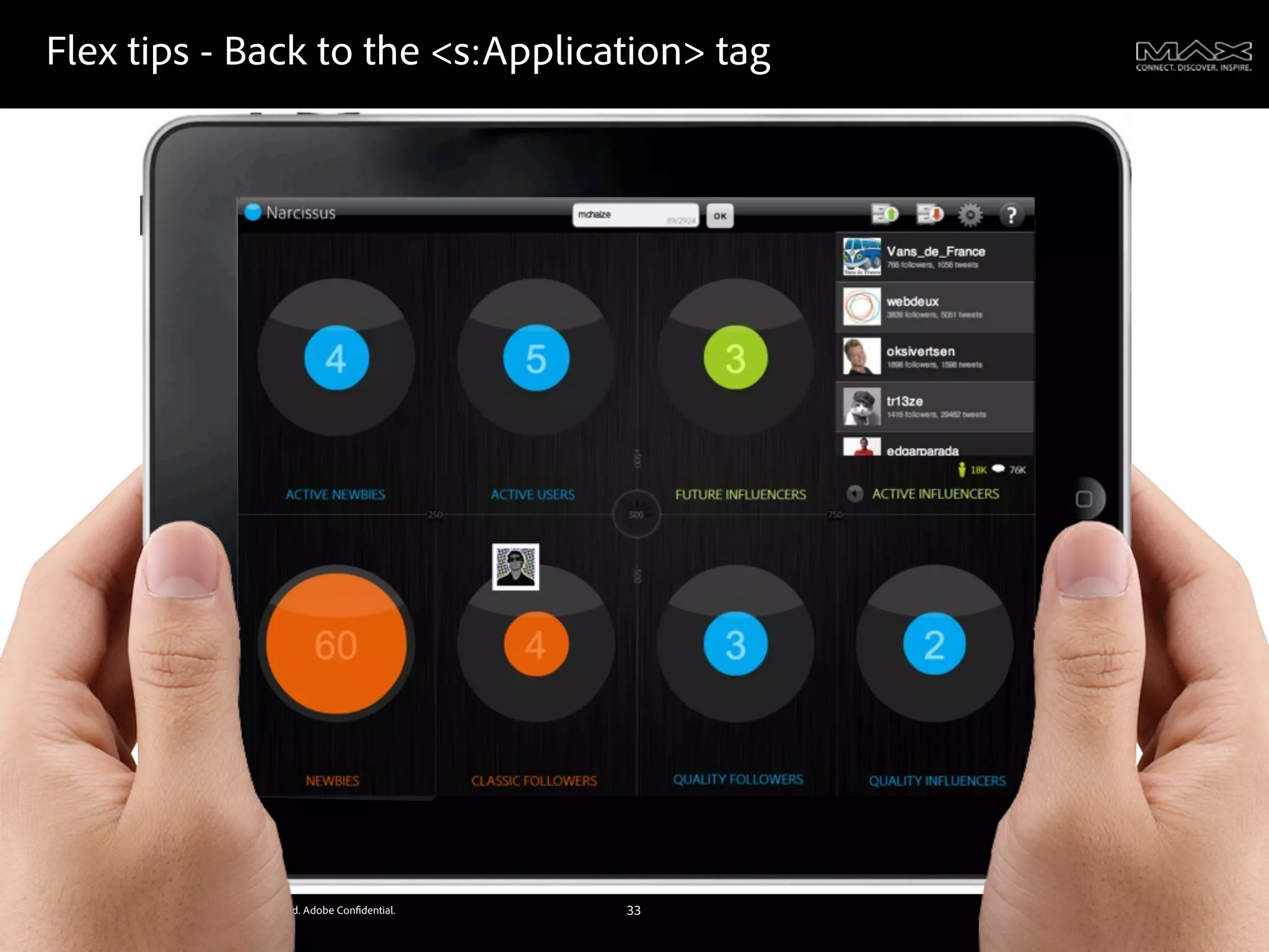 Flex tips - Back to the <s:Application> tag




©2011 Adobe Systems Incorporated. All Rights Reserved. Adobe Con dential.   33
 