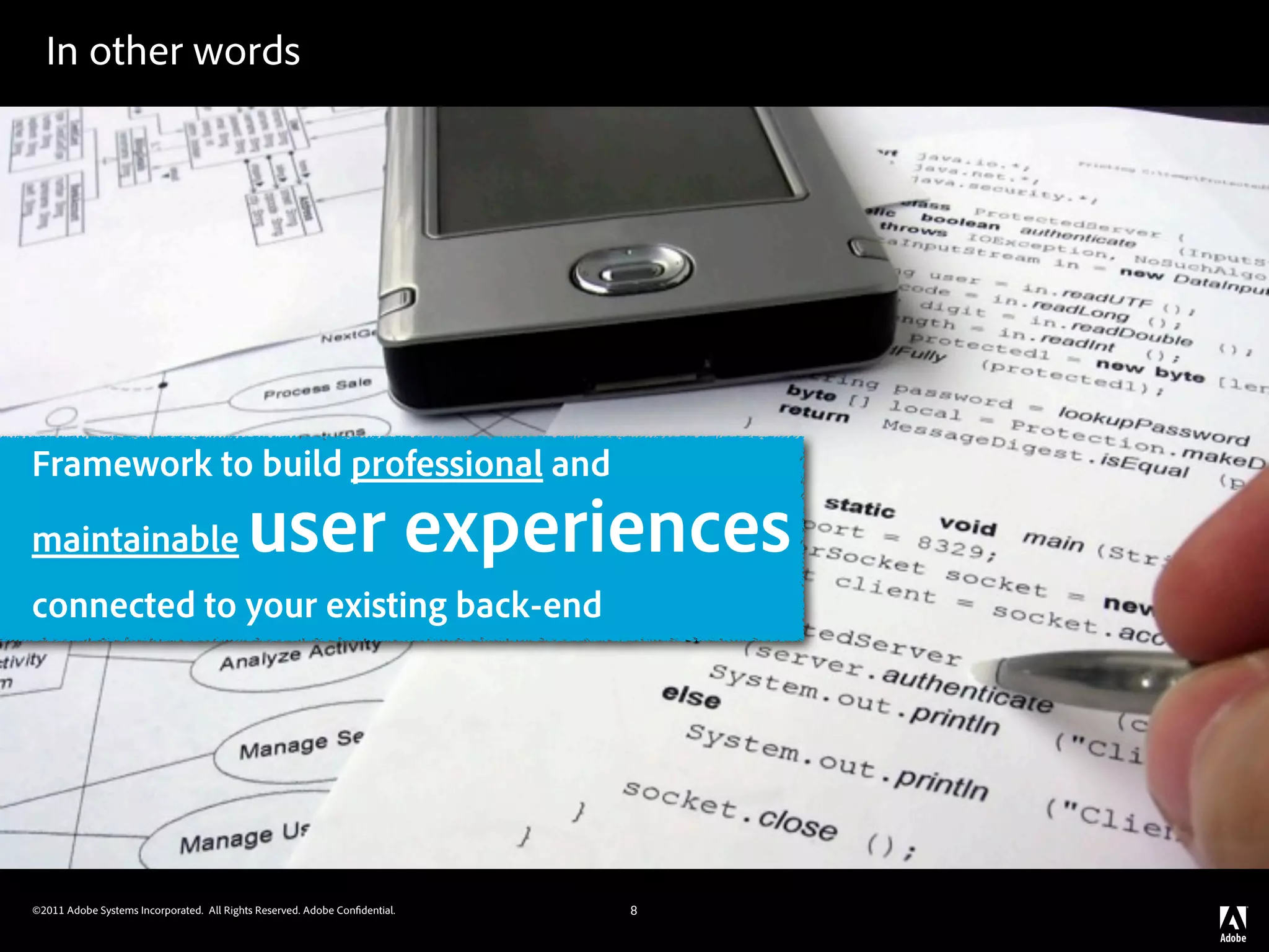 In other words




Framework to build professional and
maintainable                               user experiences
connected to your existing back-end




©2011 Adobe Systems Incorporated. All Rights Reserved. Adobe Con dential.   8
 