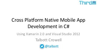 Cross Platform Native Mobile App
Development in C#
Using Xamarin 2.0 and Visual Studio 2012
Talbott Crowell
@talbott
 