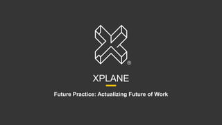 1
XPLANE
Future Practice: Actualizing Future of Work
 