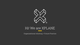 1
Hi! We are XPLANE
Organizational Adulting + Future Practice
 
