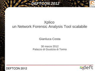 DEFTCON 2012
DEFTCON 2012DEFTCON 2012
Xplico
un Network Forensic Analysis Tool scalabile
Gianluca Costa
30 marzo 2012
Palazzo di Giustizia di Torino
 