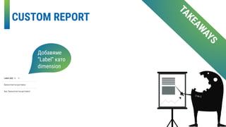 CUSTOM REPORT
TAKEAW
AYS
Добавяме
“Label” като
dimension
 
