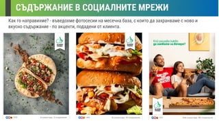 СЪДЪРЖАНИЕ В СОЦИАЛНИТЕ МРЕЖИ
Как го направихме? - въведохме фотосесии на месечна база, с които да захранваме с ново и
вкусно съдържание - по акценти, подадени от клиента.
 