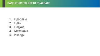 CASE STUDY-ТО, КОЕТО ОЧАКВАТЕ
1. Проблем
2. Цели
3. Подход
4. Механика
5. Изводи
 